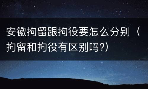 安徽拘留跟拘役要怎么分别（拘留和拘役有区别吗?）