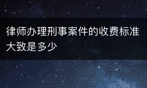 律师办理刑事案件的收费标准大致是多少