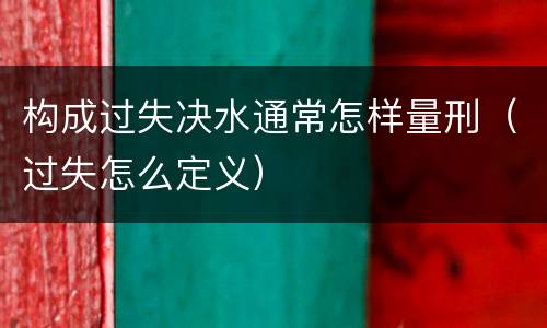 构成过失决水通常怎样量刑（过失怎么定义）
