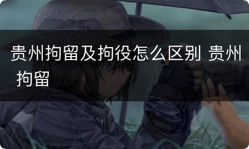 贵州拘留及拘役怎么区别 贵州 拘留