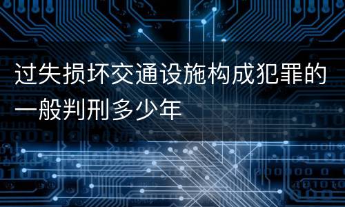 过失损坏交通设施构成犯罪的一般判刑多少年