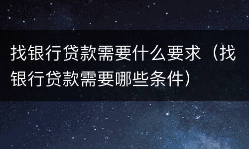 找银行贷款需要什么要求（找银行贷款需要哪些条件）