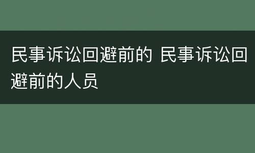 民事诉讼回避前的 民事诉讼回避前的人员