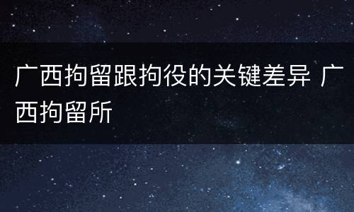 广西拘留跟拘役的关键差异 广西拘留所