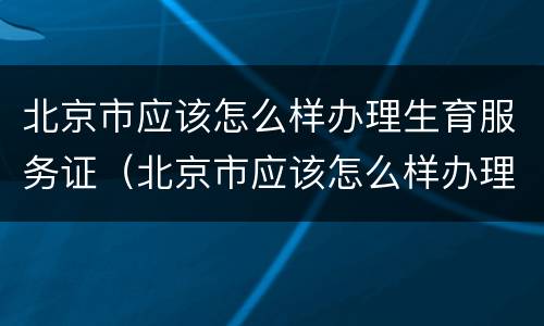 北京市应该怎么样办理生育服务证（北京市应该怎么样办理生育服务证呢）