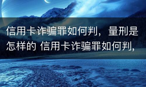 信用卡诈骗罪如何判，量刑是怎样的 信用卡诈骗罪如何判,量刑是怎样的呢