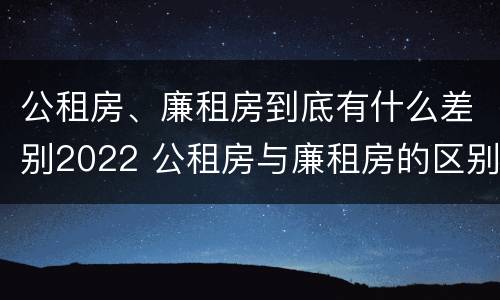公租房、廉租房到底有什么差别2022 公租房与廉租房的区别都在此,别再搞错了!