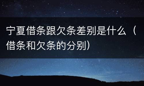 宁夏借条跟欠条差别是什么（借条和欠条的分别）