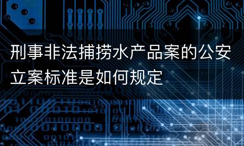 刑事非法捕捞水产品案的公安立案标准是如何规定