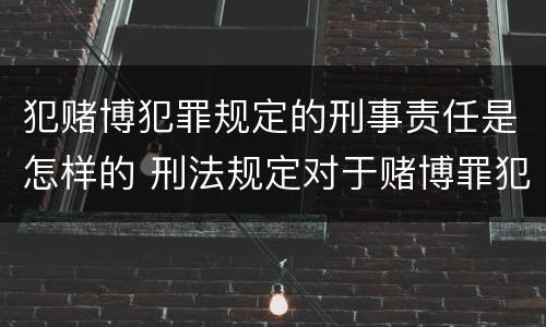 犯赌博犯罪规定的刑事责任是怎样的 刑法规定对于赌博罪犯罪