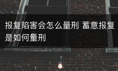 报复陷害会怎么量刑 蓄意报复是如何量刑