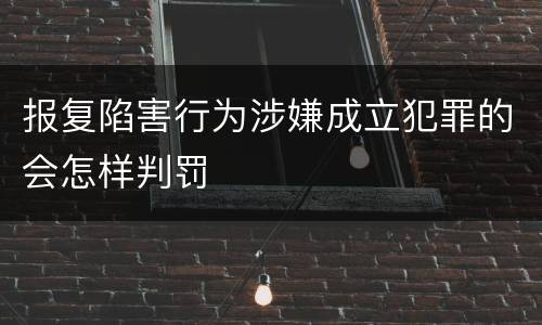 报复陷害行为涉嫌成立犯罪的会怎样判罚