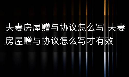 夫妻房屋赠与协议怎么写 夫妻房屋赠与协议怎么写才有效