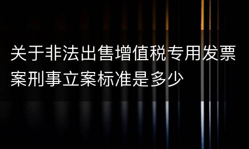 关于非法出售增值税专用发票案刑事立案标准是多少