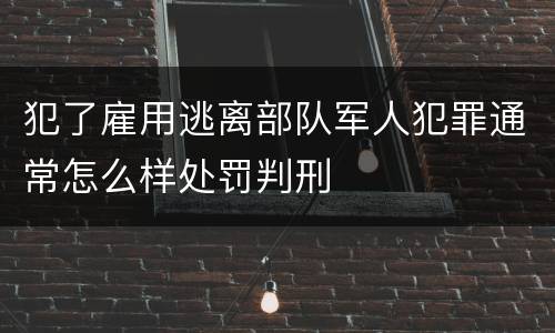 犯了雇用逃离部队军人犯罪通常怎么样处罚判刑