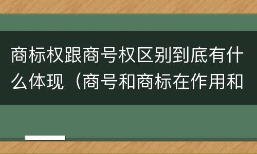 商标权跟商号权区别到底有什么体现（商号和商标在作用和性质上的区别）