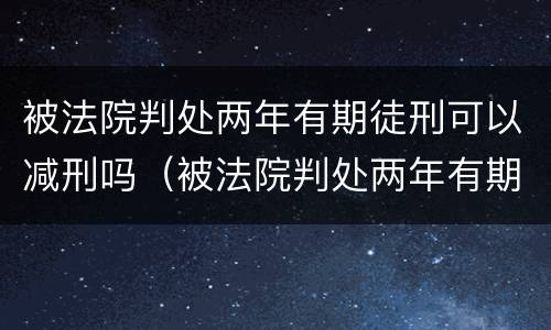 被法院判处两年有期徒刑可以减刑吗（被法院判处两年有期徒刑可以减刑吗知乎）