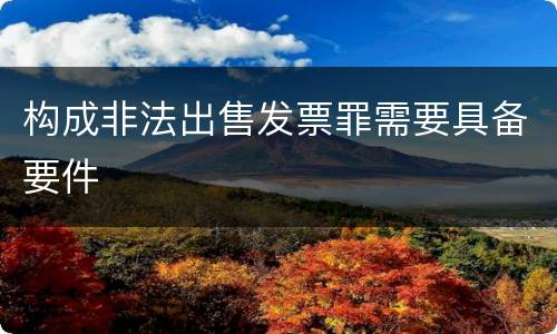 构成非法出售发票罪需要具备要件