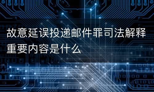 故意延误投递邮件罪司法解释重要内容是什么