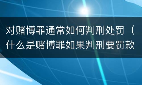 对赌博罪通常如何判刑处罚（什么是赌博罪如果判刑要罚款多少?）