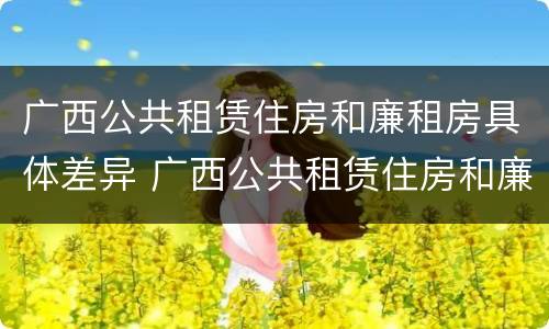 广西公共租赁住房和廉租房具体差异 广西公共租赁住房和廉租房具体差异是什么