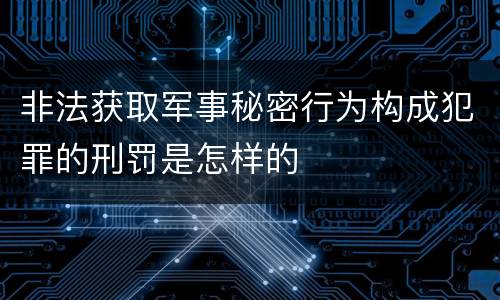 非法获取军事秘密行为构成犯罪的刑罚是怎样的
