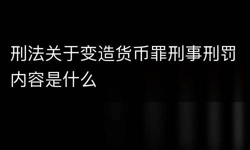 刑法关于变造货币罪刑事刑罚内容是什么