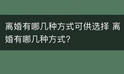 离婚有哪几种方式可供选择 离婚有哪几种方式?