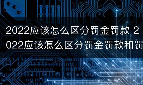 2022应该怎么区分罚金罚款 2022应该怎么区分罚金罚款和罚款