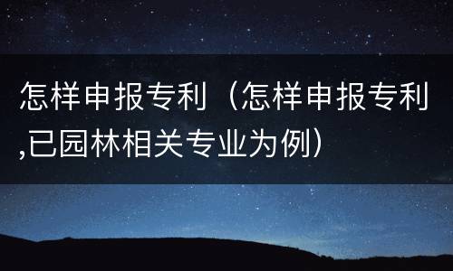 怎样申报专利（怎样申报专利,已园林相关专业为例）