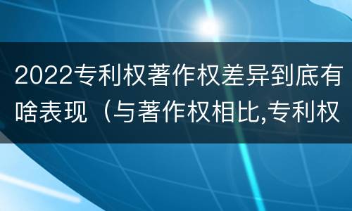 2022专利权著作权差异到底有啥表现（与著作权相比,专利权有哪些特征）