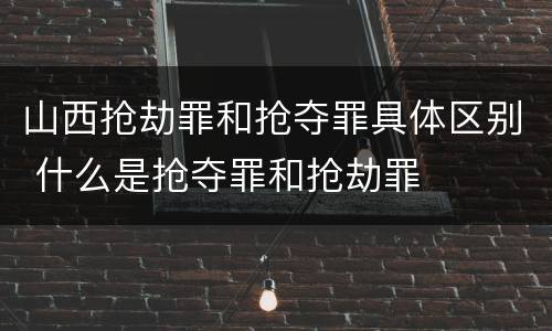 山西抢劫罪和抢夺罪具体区别 什么是抢夺罪和抢劫罪