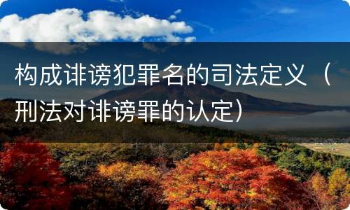 构成诽谤犯罪名的司法定义（刑法对诽谤罪的认定）