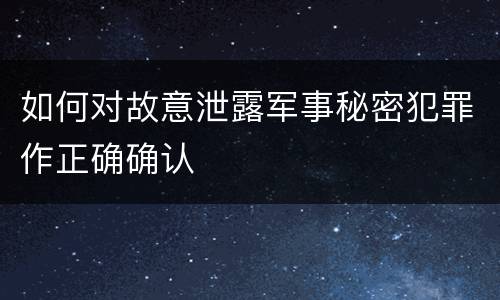 如何对故意泄露军事秘密犯罪作正确确认