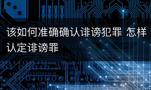 该如何准确确认诽谤犯罪 怎样认定诽谤罪