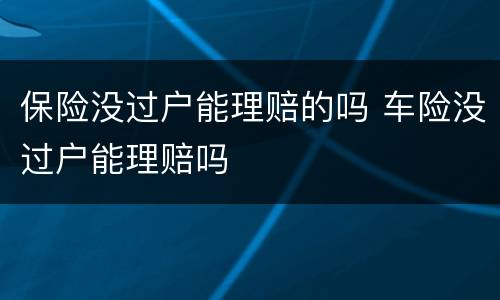 保险没过户能理赔的吗 车险没过户能理赔吗