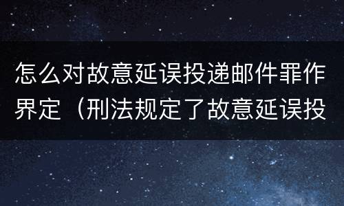 怎么对故意延误投递邮件罪作界定（刑法规定了故意延误投递邮件罪）