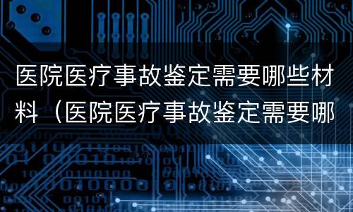 医院医疗事故鉴定需要哪些材料（医院医疗事故鉴定需要哪些材料和流程）