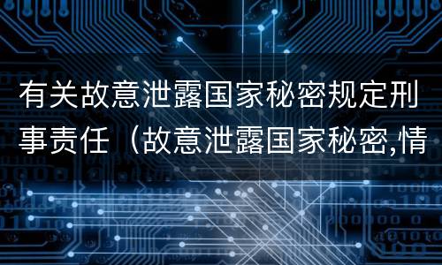 有关故意泄露国家秘密规定刑事责任（故意泄露国家秘密,情节严重的,追究刑事责任）