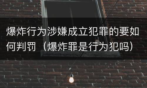 爆炸行为涉嫌成立犯罪的要如何判罚（爆炸罪是行为犯吗）