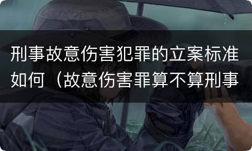 刑事故意伤害犯罪的立案标准如何（故意伤害罪算不算刑事案件）