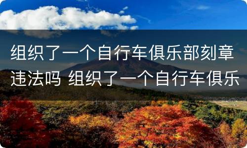 组织了一个自行车俱乐部刻章违法吗 组织了一个自行车俱乐部刻章违法吗