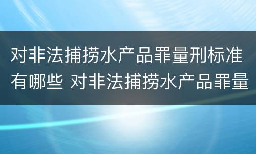 对非法捕捞水产品罪量刑标准有哪些 对非法捕捞水产品罪量刑标准有哪些要求