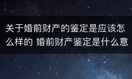 关于婚前财产的鉴定是应该怎么样的 婚前财产鉴定是什么意思