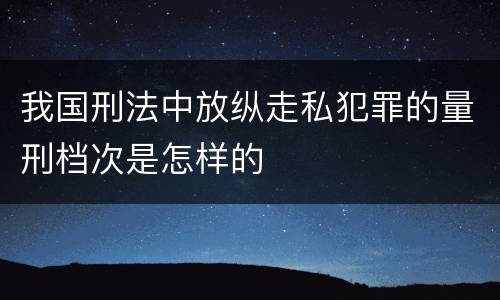 我国刑法中放纵走私犯罪的量刑档次是怎样的