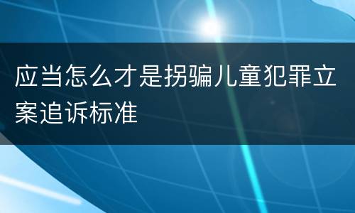 应当怎么才是拐骗儿童犯罪立案追诉标准