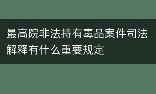 最高院非法持有毒品案件司法解释有什么重要规定