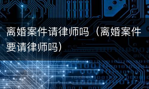 离婚案件请律师吗（离婚案件要请律师吗）