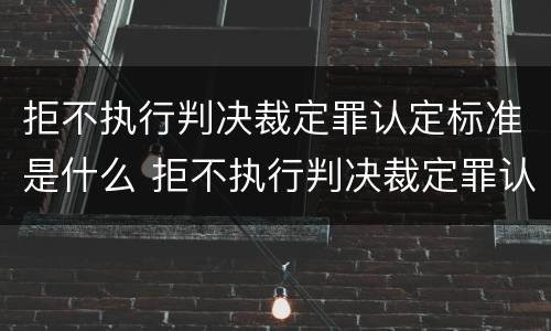 拒不执行判决裁定罪认定标准是什么 拒不执行判决裁定罪认定标准是什么意思