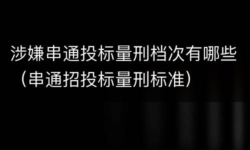 涉嫌串通投标量刑档次有哪些（串通招投标量刑标准）